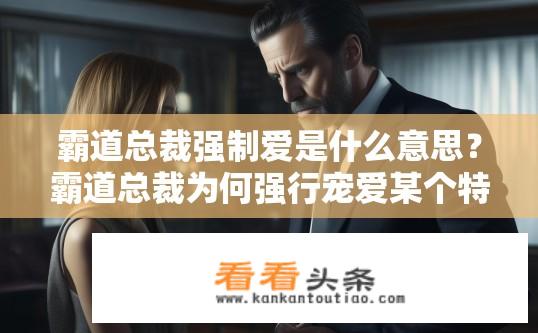霸道总裁强制爱是什么意思？霸道总裁为何强行宠爱某个特定女子?
