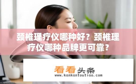 颈椎理疗仪哪种好？颈椎理疗仪哪种品牌更可靠？