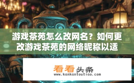 游戏茶苑怎么改网名？如何更改游戏茶苑的网络昵称以适应新的社交环境?