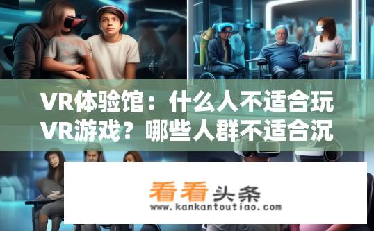 VR体验馆：什么人不适合玩VR游戏？哪些人群不适合沉浸式VR体验？