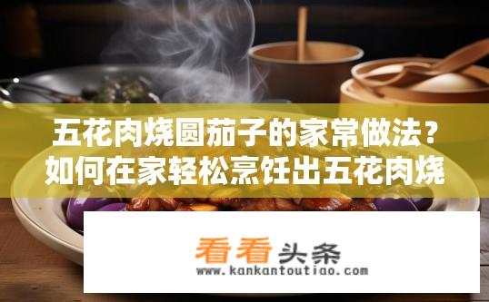五花肉烧圆茄子的家常做法？如何在家轻松烹饪出五花肉烧圆茄子，保留原汁原味又不失美味呢?