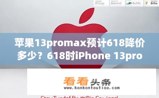 苹果13promax预计618降价多少？618时iPhone 13promax价格会下降多少，拭目以待！