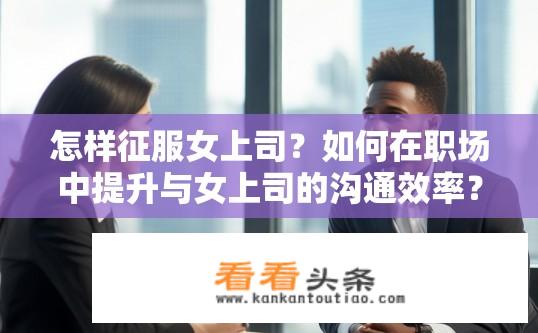 怎样征服女上司？如何在职场中提升与女上司的沟通效率？