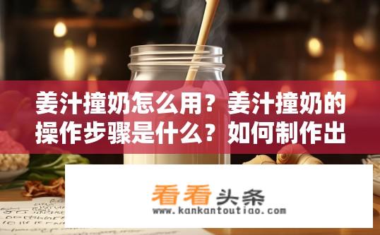 姜汁撞奶怎么用？姜汁撞奶的操作步骤是什么？如何制作出口感醇厚、香甜可口的姜汁撞奶呢？