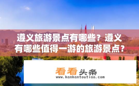遵义旅游景点有哪些？遵义有哪些值得一游的旅游景点？