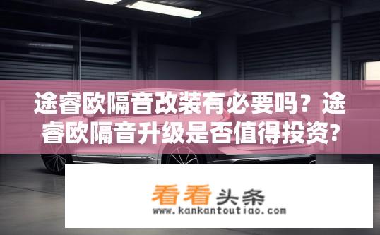 途睿欧隔音改装有必要吗？途睿欧隔音升级是否值得投资?