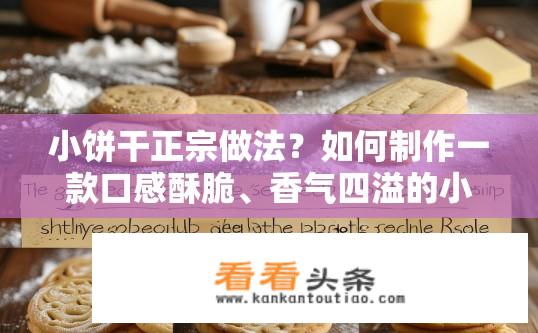 小饼干正宗做法？如何制作一款口感酥脆、香气四溢的小饼干呢？