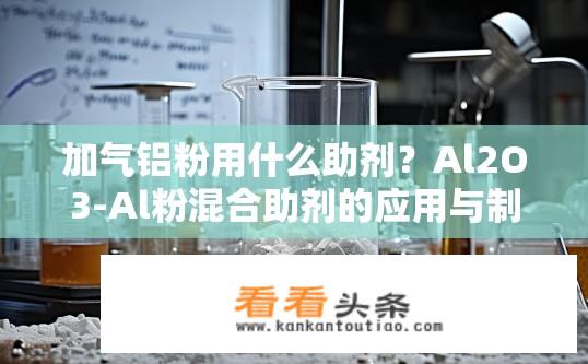 加气铝粉用什么助剂？Al2O3-Al粉混合助剂的应用与制备条件探究