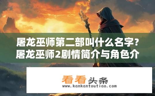 屠龙巫师第二部叫什么名字？屠龙巫师2剧情简介与角色介绍，巫师们的故事继续吗?