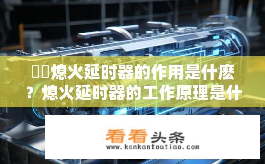 請問熄火延时器的作用是什麽？熄火延时器的工作原理是什么？