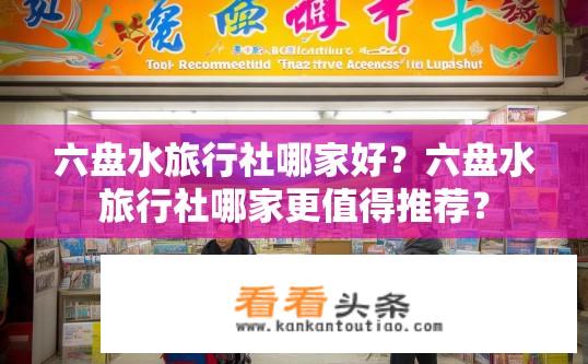 六盘水旅行社哪家好？六盘水旅行社哪家更值得推荐？