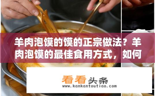 羊肉泡馍的馍的正宗做法？羊肉泡馍的最佳食用方式，如何烹饪出劲道、美味的馍？
