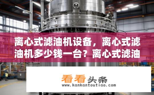 离心式滤油机设备，离心式滤油机多少钱一台？离心式滤油机的采购成本大约是多少？