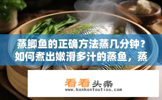 蒸鲫鱼的正确方法蒸几分钟？如何煮出嫩滑多汁的蒸鱼，蒸多久合适呢?