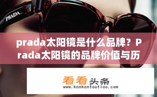 prada太阳镜是什么品牌？Prada太阳镜的品牌价值与历史渊源是什么?