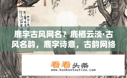 鹿字古风网名？鹿栖云淡·古风名韵，鹿字诗意，古韵网络名取法?
