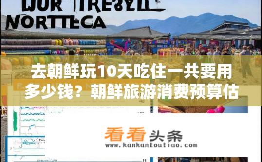 去朝鲜玩10天吃住一共要用多少钱？朝鲜旅游消费预算估算，10天行程所需总费用分析