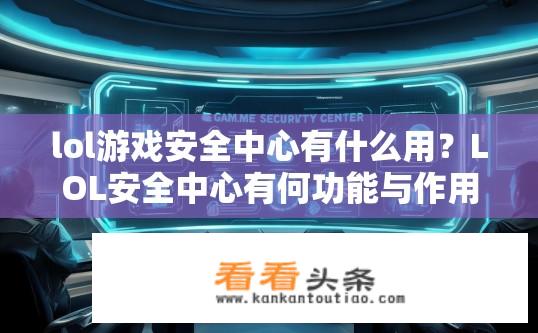 lol游戏安全中心有什么用？LOL安全中心有何功能与作用，揭密其核心机制及防范威胁的应用意义?
