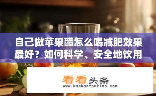 自己做苹果醋怎么喝减肥效果最好？如何科学、安全地饮用自制苹果醋来减肥并维持健康状态?