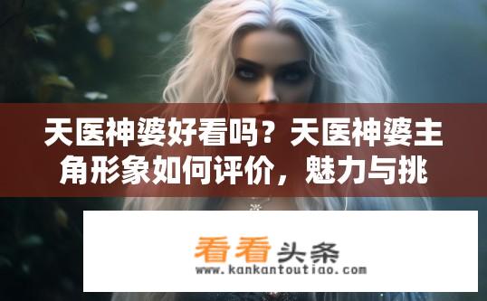 天医神婆好看吗？天医神婆主角形象如何评价，魅力与挑战并存?