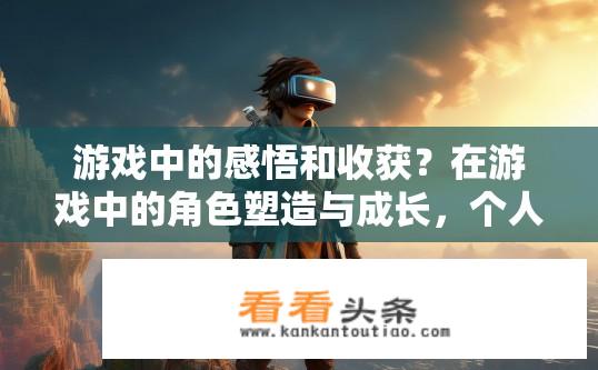 游戏中的感悟和收获？在游戏中的角色塑造与成长，个人体验与启示深思