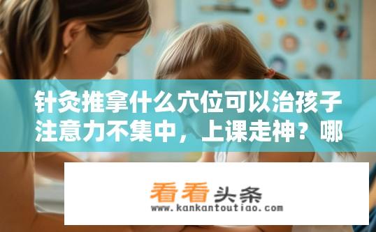 针灸推拿什么穴位可以治孩子注意力不集中，上课走神？哪些穴位可以用于治疗儿童注意力不集中的现象，通过针灸或推拿提高孩子的专注力?