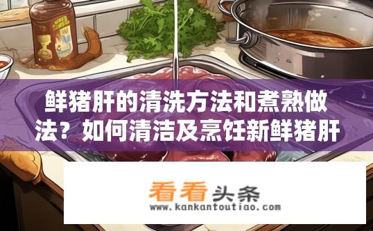 鲜猪肝的清洗方法和煮熟做法？如何清洁及烹饪新鲜猪肝？