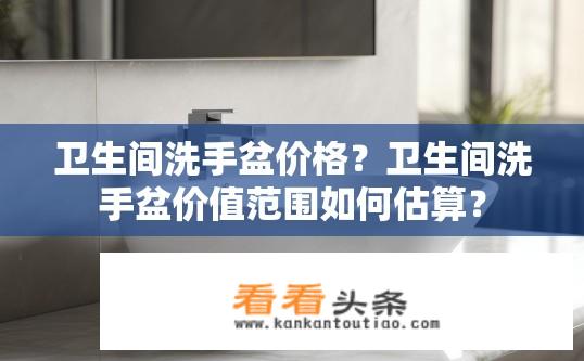 卫生间洗手盆价格？卫生间洗手盆价值范围如何估算？