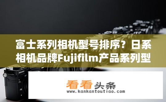 富士系列相机型号排序？日系相机品牌Fujifilm产品系列型号按谁排列?