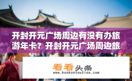 开封开元广场周边有没有办旅游年卡？开封开元广场周边旅游年卡办理情况?