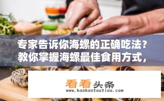 专家告诉你海螺的正确吃法？教你掌握海螺最佳食用方式，不同部位各有所长?