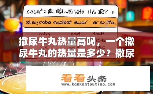撒尿牛丸热量高吗，一个撒尿牛丸的热量是多少？撒尿牛丸热量摄入与计算，大约多少卡路里一份的含糖量?