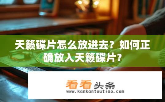 天籁碟片怎么放进去？如何正确放入天籁碟片？