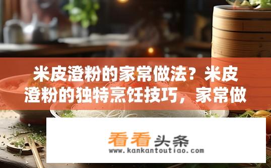米皮澄粉的家常做法？米皮澄粉的独特烹饪技巧，家常做法分享