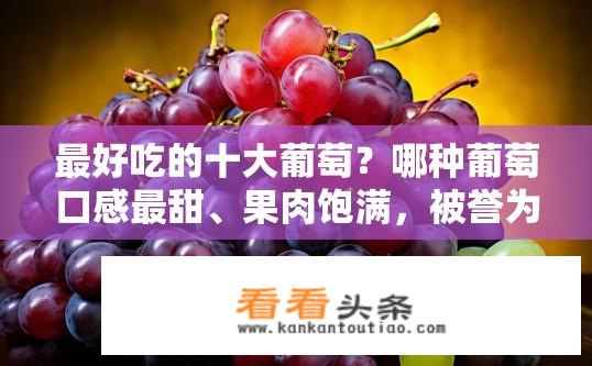 最好吃的十大葡萄？哪种葡萄口感最甜、果肉饱满，被誉为世界顶级葡萄之一？