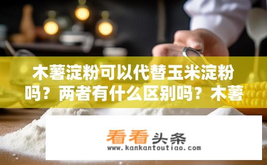 木薯淀粉可以代替玉米淀粉吗？两者有什么区别吗？木薯淀粉与玉米淀粉相比，其替代性如何？有何主要差异？