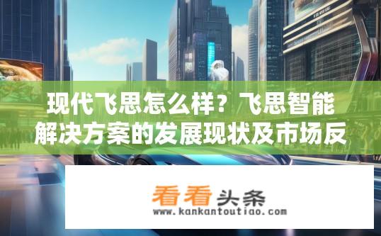 现代飞思怎么样？飞思智能解决方案的发展现状及市场反响如何？