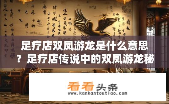 足疗店双凤游龙是什么意思？足疗店传说中的双凤游龙秘典——为什么这门生意如此神秘?