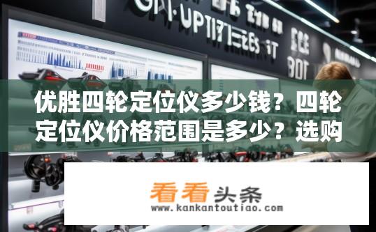 优胜四轮定位仪多少钱？四轮定位仪价格范围是多少？选购建议与预算详解
