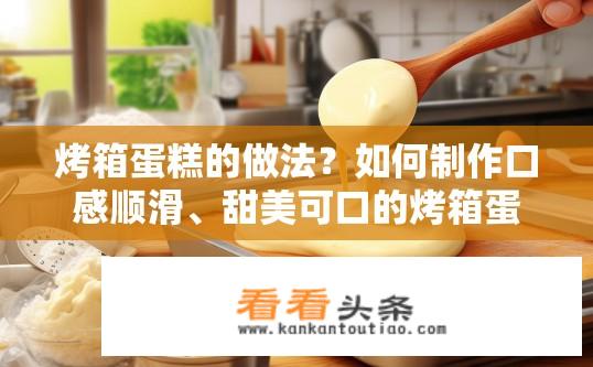 烤箱蛋糕的做法？如何制作口感顺滑、甜美可口的烤箱蛋糕?