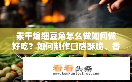 素干煸细豆角怎么做如何做好吃？如何制作口感酥脆、香气四溢的素干煸细豆角呢？
