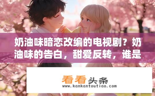 奶油味暗恋改编的电视剧？奶油味的告白，甜爱反转，谁是暗恋主角?