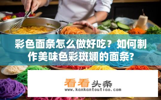 彩色面条怎么做好吃？如何制作美味色彩斑斓的面条?