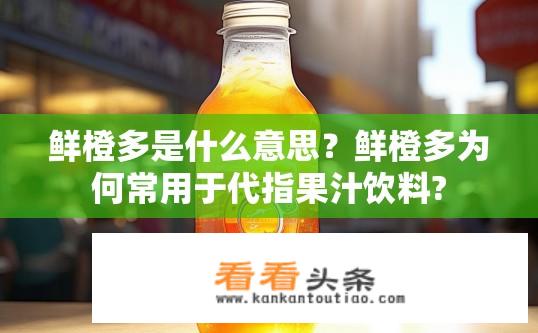 鲜橙多是什么意思？鲜橙多为何常用于代指果汁饮料?