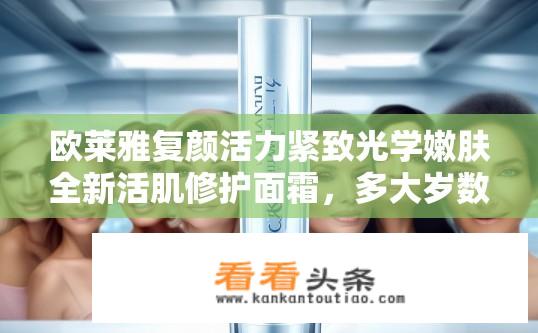 欧莱雅复颜活力紧致光学嫩肤全新活肌修护面霜，多大岁数？欧莱雅新品，适不适合不同年龄段肌肤使用？这款抗衰紧致光学嫩肤修护面霜适合哪个年龄层的护肤需求?