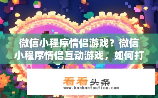 微信小程序情侣游戏？微信小程序情侣互动游戏，如何打造甜蜜约会体验？