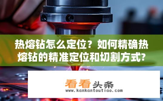 热熔钻怎么定位？如何精确热熔钻的精准定位和切割方式?