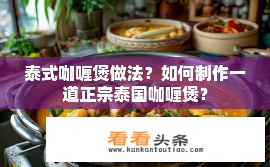 泰式咖喱煲做法？如何制作一道正宗泰国咖喱煲？