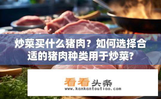 炒菜买什么猪肉？如何选择合适的猪肉种类用于炒菜?
