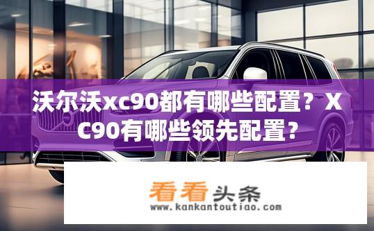 沃尔沃xc90都有哪些配置？XC90有哪些领先配置？